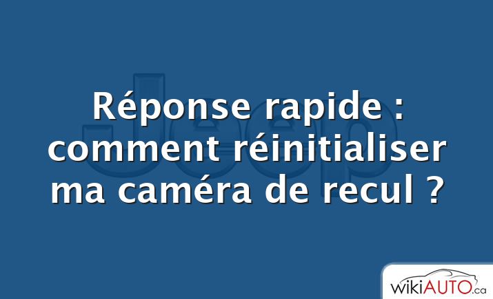 Réponse rapide : comment réinitialiser ma caméra de recul ?